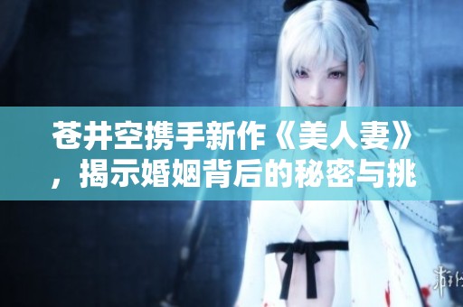 苍井空携手新作《美人妻》，揭示婚姻背后的秘密与挑战