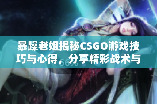 暴躁老姐揭秘CSGO游戏技巧与心得，分享精彩战术与经验