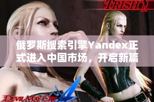俄罗斯搜索引擎Yandex正式进入中国市场，开启新篇章