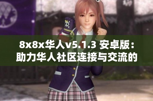 8x8x华人v5.1.3 安卓版：助力华人社区连接与交流的新平台
