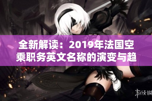 全新解读：2019年法国空乘职务英文名称的演变与趋势分析