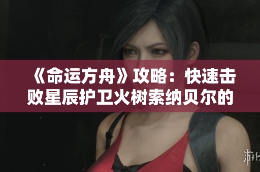 《命运方舟》攻略：快速击败星辰护卫火树索纳贝尔的方法解析