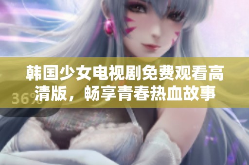 韩国少女电视剧免费观看高清版，畅享青春热血故事