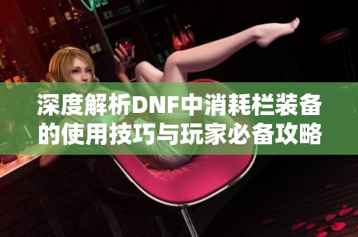 深度解析DNF中消耗栏装备的使用技巧与玩家必备攻略