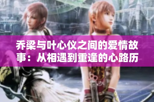 乔梁与叶心仪之间的爱情故事：从相遇到重逢的心路历程