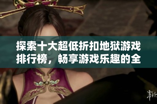探索十大超低折扣地狱游戏排行榜，畅享游戏乐趣的全新体验