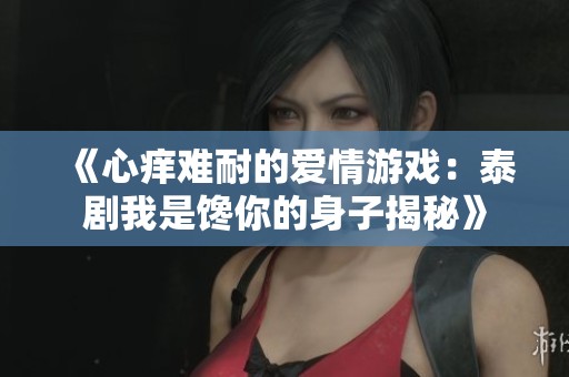 《心痒难耐的爱情游戏：泰剧我是馋你的身子揭秘》