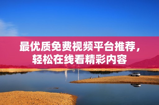 最优质免费视频平台推荐，轻松在线看精彩内容