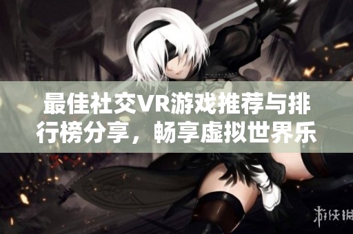 最佳社交VR游戏推荐与排行榜分享，畅享虚拟世界乐趣