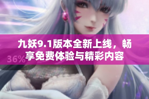 九妖9.1版本全新上线，畅享免费体验与精彩内容