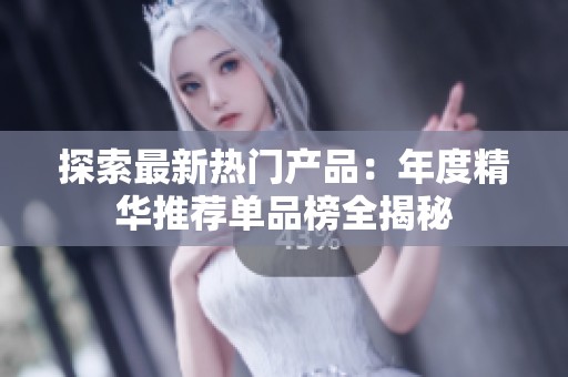 探索最新热门产品：年度精华推荐单品榜全揭秘