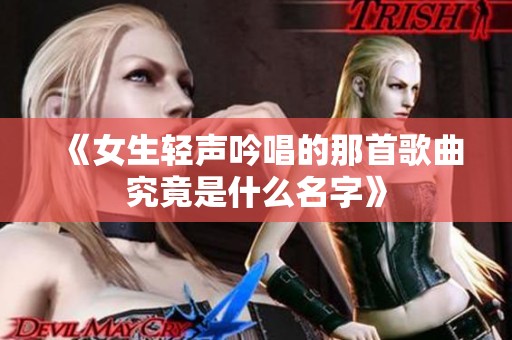 《女生轻声吟唱的那首歌曲究竟是什么名字》