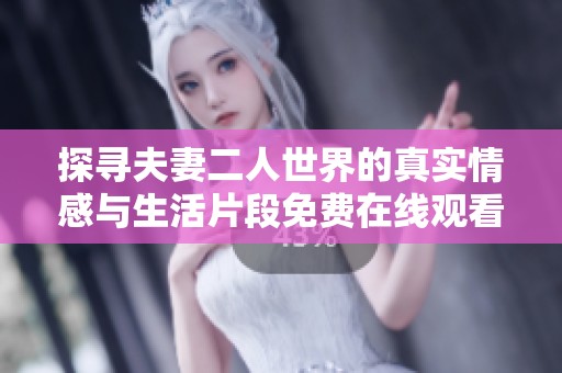 探寻夫妻二人世界的真实情感与生活片段免费在线观看