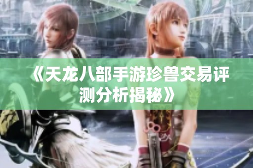 《天龙八部手游珍兽交易评测分析揭秘》