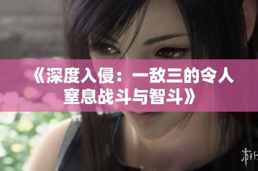 《深度入侵：一敌三的令人窒息战斗与智斗》