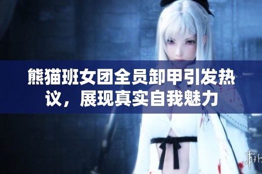 熊猫班女团全员卸甲引发热议，展现真实自我魅力