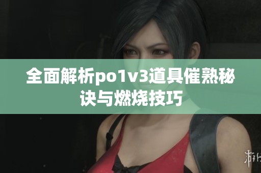全面解析po1v3道具催熟秘诀与燃烧技巧