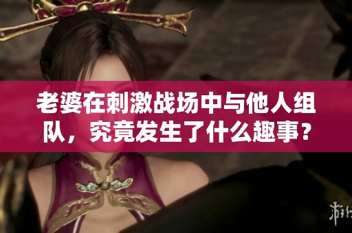 老婆在刺激战场中与他人组队，究竟发生了什么趣事？