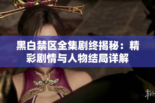 黑白禁区全集剧终揭秘：精彩剧情与人物结局详解