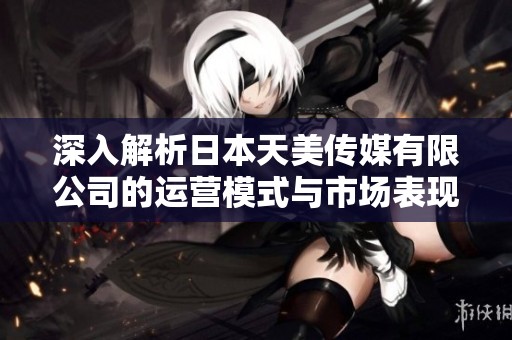 深入解析日本天美传媒有限公司的运营模式与市场表现