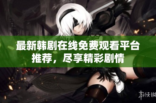 最新韩剧在线免费观看平台推荐，尽享精彩剧情