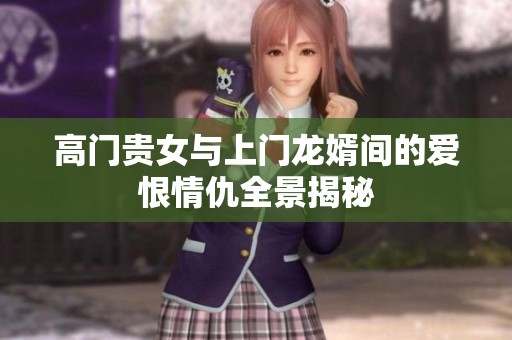 高门贵女与上门龙婿间的爱恨情仇全景揭秘