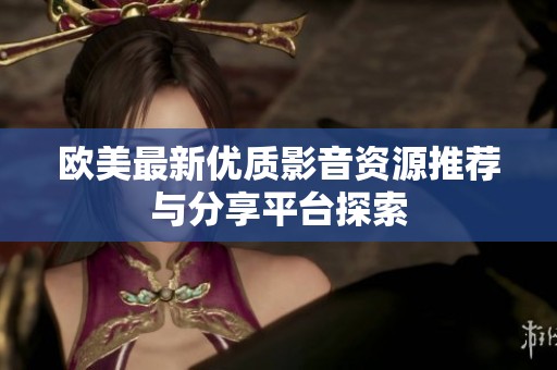欧美最新优质影音资源推荐与分享平台探索