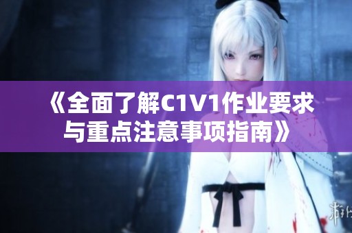 《全面了解C1V1作业要求与重点注意事项指南》