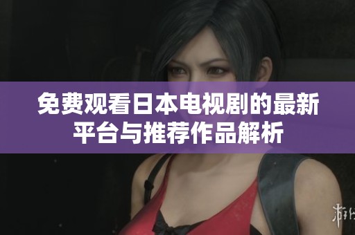 免费观看日本电视剧的最新平台与推荐作品解析