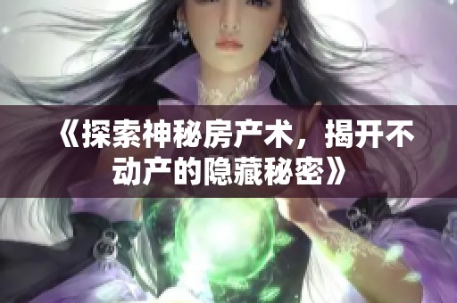 《探索神秘房产术，揭开不动产的隐藏秘密》