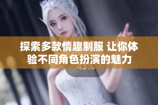 探索多款情趣制服 让你体验不同角色扮演的魅力