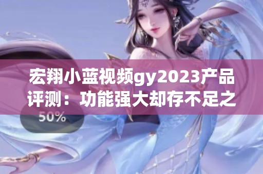 宏翔小蓝视频gy2023产品评测：功能强大却存不足之处