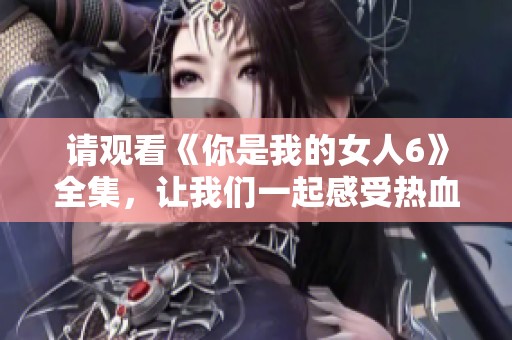 请观看《你是我的女人6》全集，让我们一起感受热血青春的故事