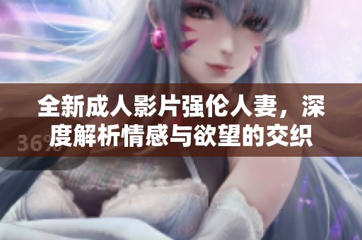 全新成人影片强伦人妻，深度解析情感与欲望的交织