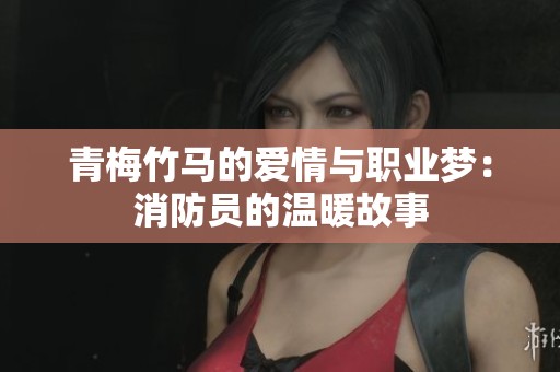 青梅竹马的爱情与职业梦：消防员的温暖故事