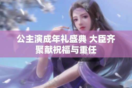 公主演成年礼盛典 大臣齐聚献祝福与重任