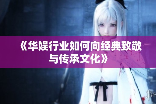 《华娱行业如何向经典致敬与传承文化》