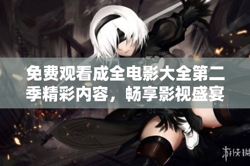 免费观看成全电影大全第二季精彩内容，畅享影视盛宴！