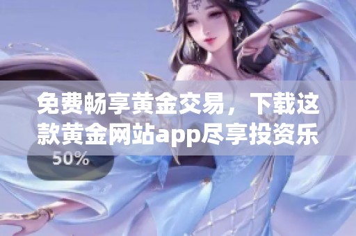 免费畅享黄金交易，下载这款黄金网站app尽享投资乐趣