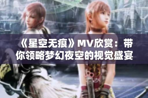 《星空无痕》MV欣赏：带你领略梦幻夜空的视觉盛宴