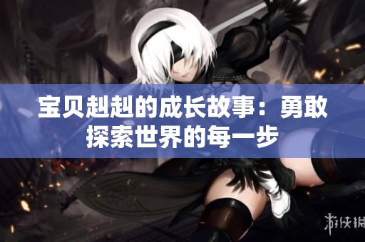 宝贝赳赳的成长故事：勇敢探索世界的每一步