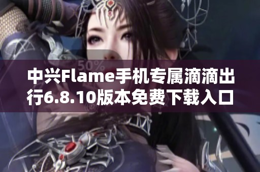 中兴Flame手机专属滴滴出行6.8.10版本免费下载入口