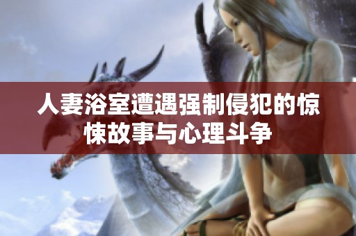 人妻浴室遭遇强制侵犯的惊悚故事与心理斗争