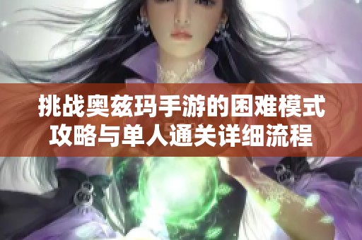 挑战奥兹玛手游的困难模式攻略与单人通关详细流程