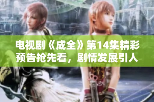 电视剧《成全》第14集精彩预告抢先看，剧情发展引人期待