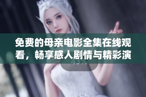 免费的母亲电影全集在线观看，畅享感人剧情与精彩演绎