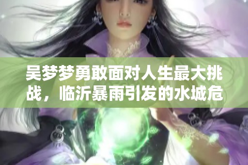 吴梦梦勇敢面对人生最大挑战，临沂暴雨引发的水城危机