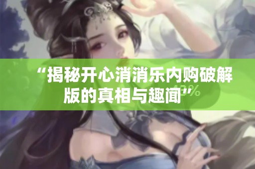 “揭秘开心消消乐内购破解版的真相与趣闻”