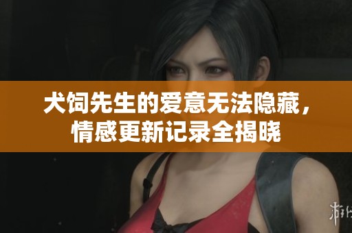 犬饲先生的爱意无法隐藏，情感更新记录全揭晓