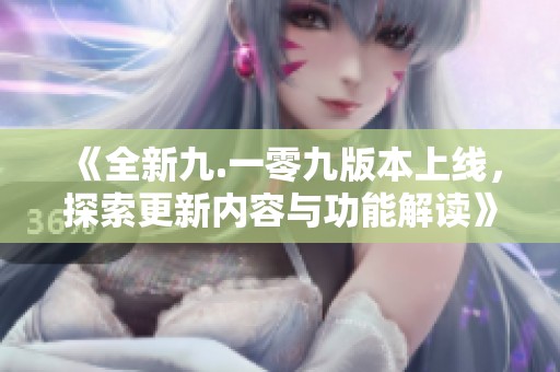《全新九.一零九版本上线，探索更新内容与功能解读》